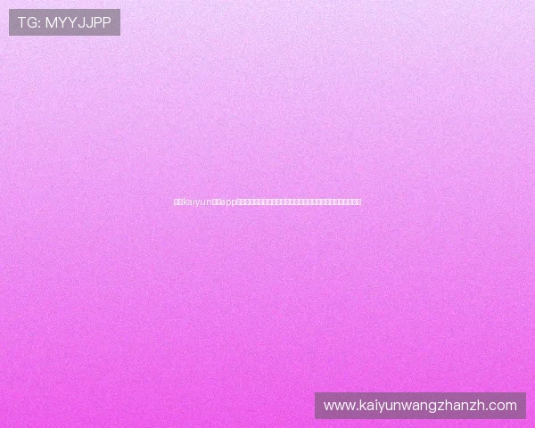 选择kaiyun开运app官网的理由及安全使用建议,确保您的个人信息和财产安全无忧 选择kaiyun开运app官网的理由及安全使用建议,确保您的个人信息和财产安全无忧